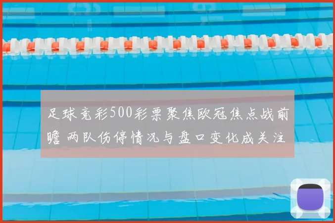 足球竞彩500彩票聚焦欧冠焦点战前瞻 两队伤停情况与盘口变化成关注重点