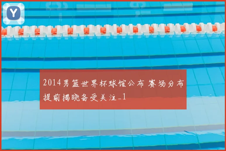 2014男篮世界杯球馆公布 赛场分布提前揭晓备受关注_1
