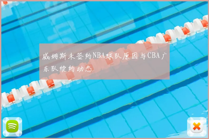 威姆斯未签约NBA球队原因与CBA广东队续约动态
