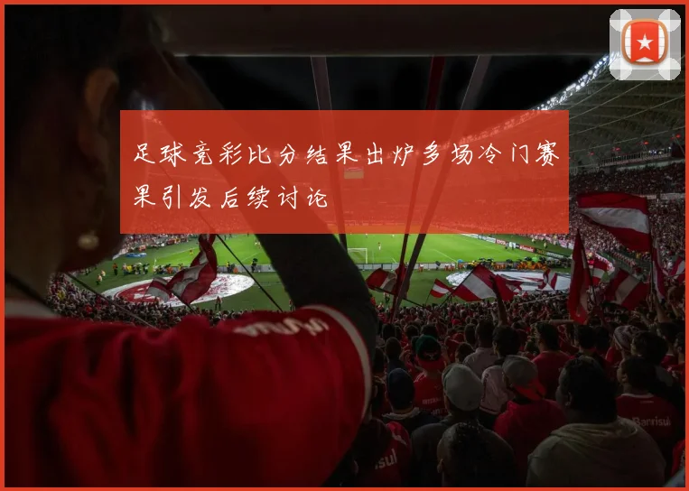 足球竞彩比分结果出炉多场冷门赛果引发后续讨论