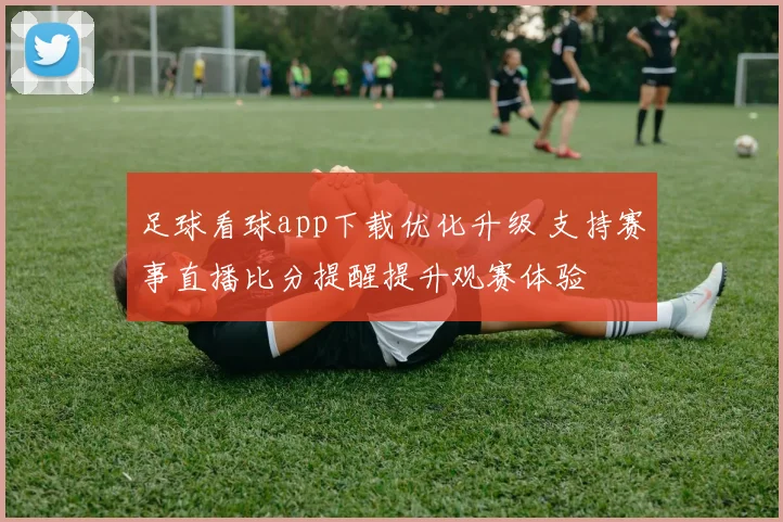足球看球app下载优化升级 支持赛事直播比分提醒提升观赛体验
