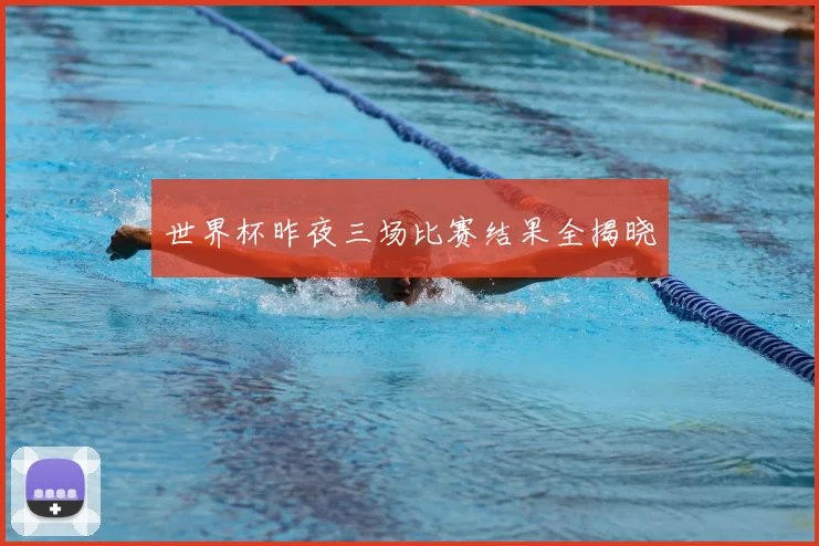 世界杯昨夜三场比赛结果全揭晓
