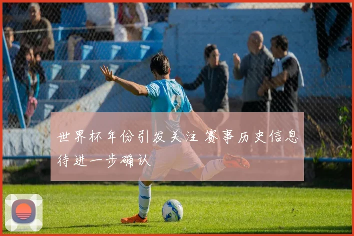 世界杯年份引发关注 赛事历史信息待进一步确认