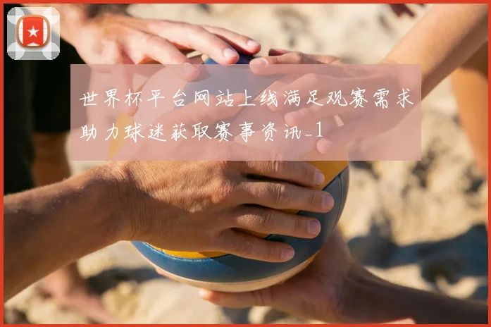 世界杯平台网站上线满足观赛需求助力球迷获取赛事资讯_1