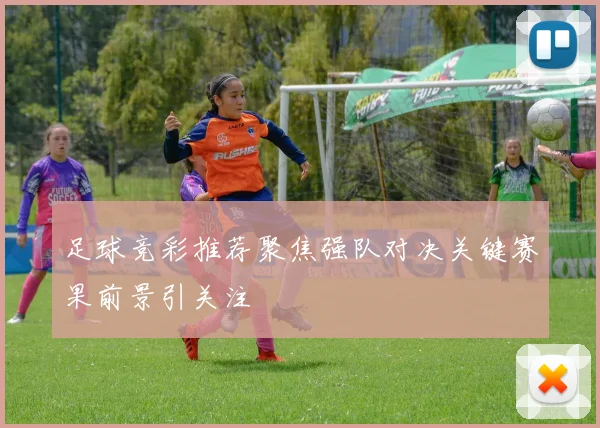 足球竞彩推荐聚焦强队对决关键赛果前景引关注
