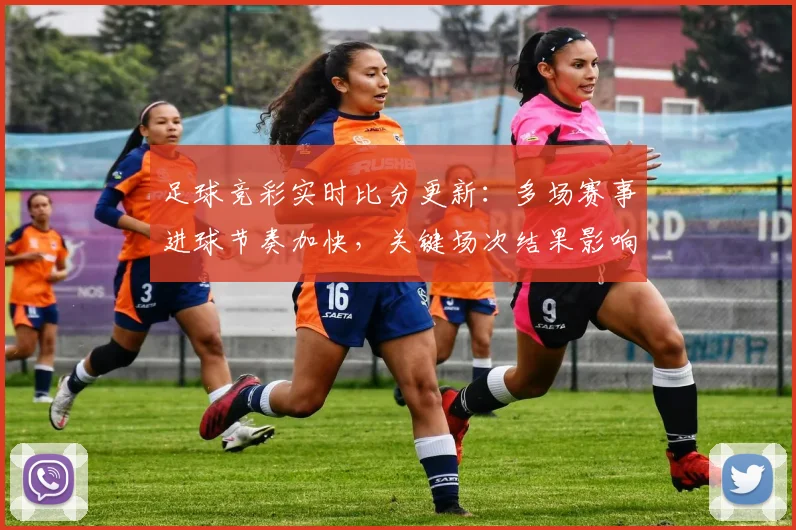 足球竞彩实时比分更新：多场赛事进球节奏加快，关键场次结果影响积分榜走势