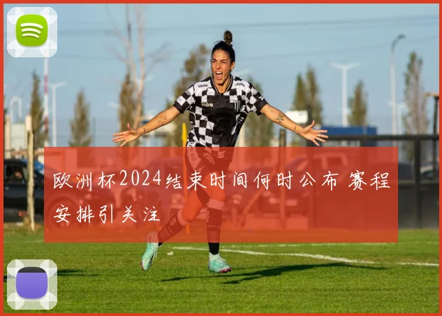 欧洲杯2024结束时间何时公布 赛程安排引关注